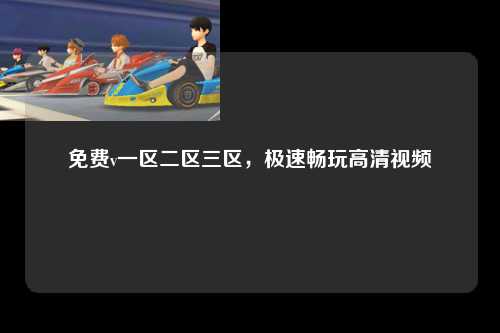 免费v一区二区三区，极速畅玩高清视频