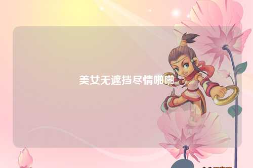 美女无遮挡尽情啪啪