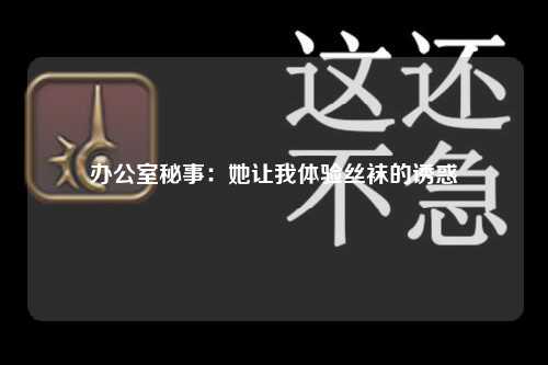 办公室秘事：她让我体验丝袜的诱惑