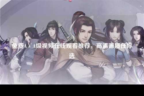 免费AⅤA级视频在线观看推荐，高清画质任你选
