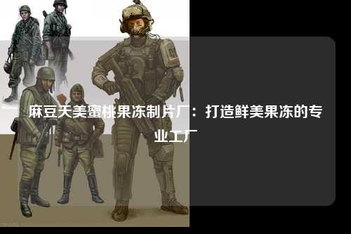 麻豆天美蜜桃果冻制片厂：打造鲜美果冻的专业工厂
