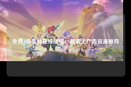 免费A级毛片在线播放，超清无广告资源推荐