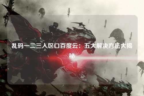乱码一二三入区口百度云：五大解决方法大揭秘