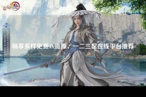 畅享多样免费AV资源，一二三区在线平台推荐