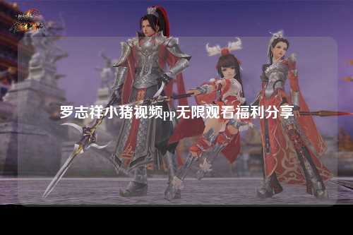 罗志祥小猪视频pp无限观看福利分享
