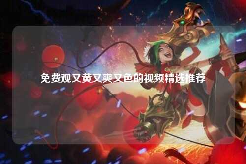 免费观又黄又爽又色的视频精选推荐