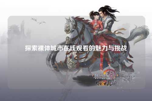 探索裸体城市在线观看的魅力与挑战
