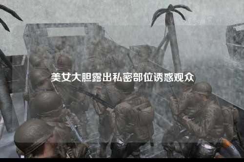 美女大胆露出私密部位诱惑观众