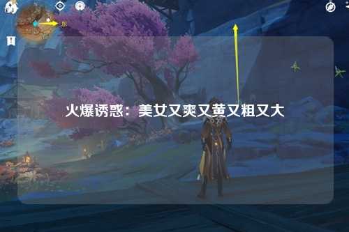 火爆诱惑：美女又爽又黄又粗又大