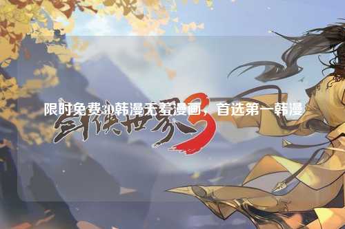 限时免费3D韩漫无羞漫画，首选第一韩漫
