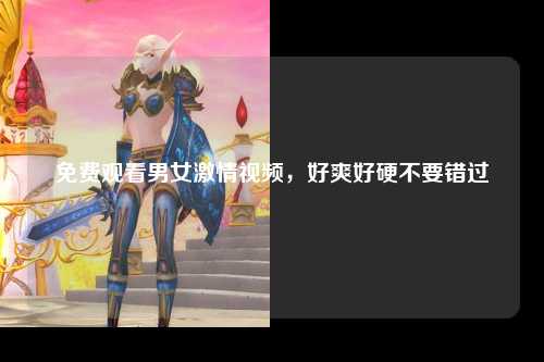 免费观看男女激情视频，好爽好硬不要错过