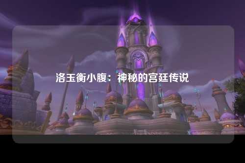 洛玉衡小腹：神秘的宫廷传说