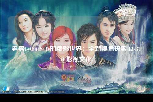 男男GyCineSeTv的精彩世界：全新视角探索 LGBTQ 影视文化