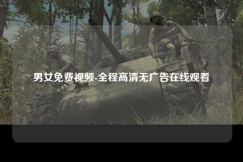 男女免费视频-全程高清无广告在线观看