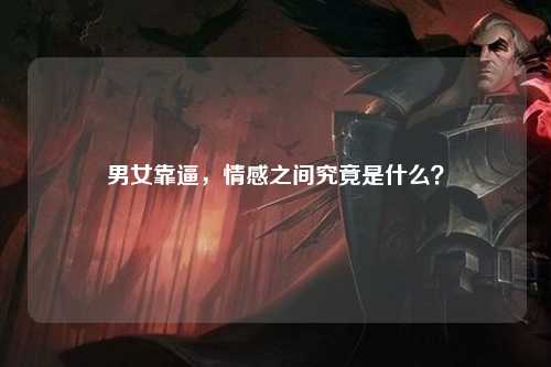 男女靠逼，情感之间究竟是什么？