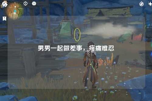 男男一起做差事，疼痛难忍