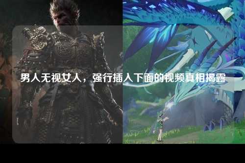 男人无视女人，强行插入下面的视频真相揭露
