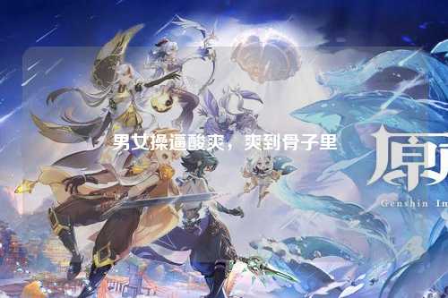 男女操逼酸爽，爽到骨子里