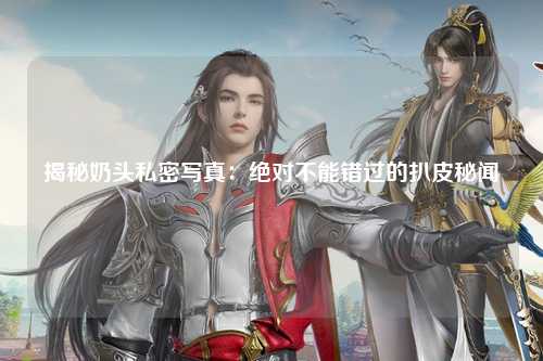 揭秘奶头私密写真：绝对不能错过的扒皮秘闻